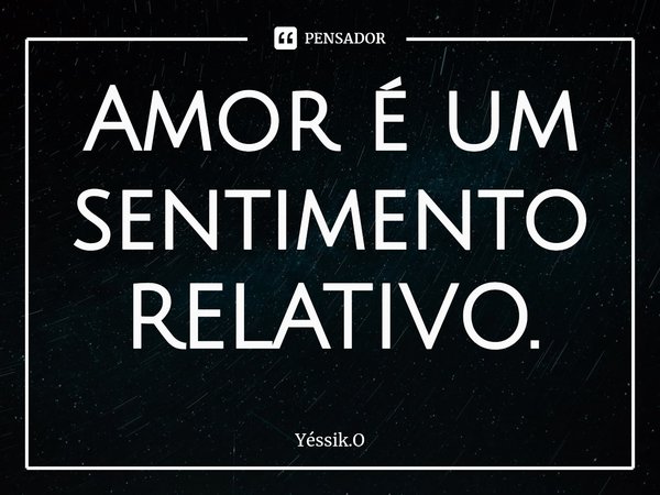 ⁠Amor é um sentimento RELATIVO.... Frase de Yéssik.O.