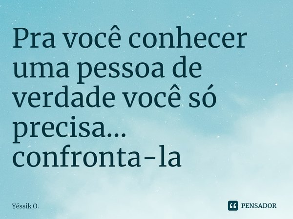 Pra você conhecer uma pessoa⁠ de verdade você só precisa...
confronta-la... Frase de Yéssik O..