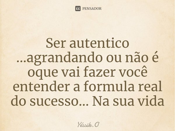 Ser autentico ...agrandando ou não é oque vai fazer você entender a formula real do sucesso... Na sua vida⁠... Frase de Yéssik.O.