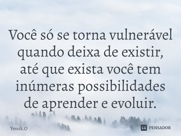 ⁠Você só se torna vulnerável quando deixa de existir, até que exista você tem inúmeras possibilidades de aprender e evoluir.... Frase de Yessik.O.