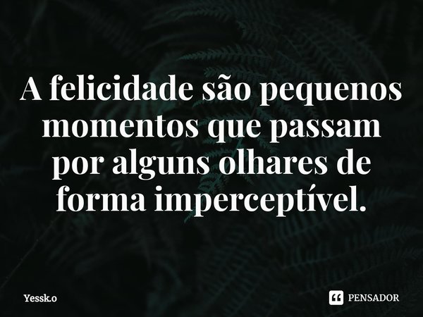 ⁠A felicidade são pequenos momentos que passam por alguns olhares de forma imperceptível.... Frase de Yessk.o.