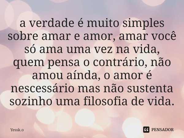 ⁠⁠a verdade é muito simples sobre amar e amor, amar você só ama uma vez na vida, quem pensa o contrário, não amou aínda, o amor é nescessário mas não sustenta s... Frase de Yessk.o.