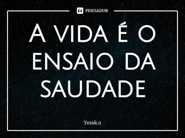 ⁠A vida é o ensaio da saudade... Frase de Yessk.o.