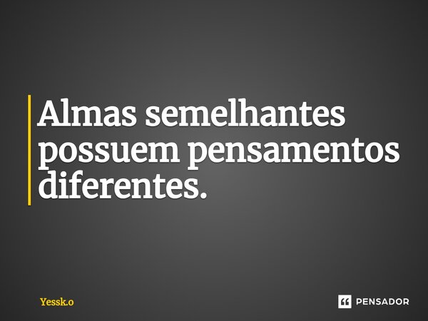 Almas semelhantes possuem pensamentos diferentes.⁠... Frase de Yessk.o.