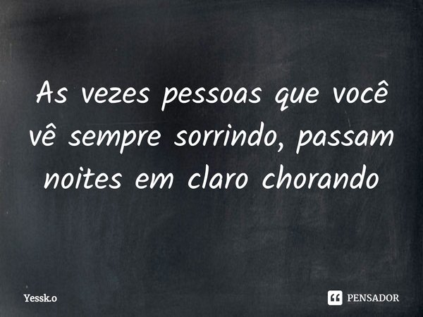 ⁠As vezes pessoas que você vê sempre sorrindo, passam noites em claro chorando... Frase de Yessk.o.