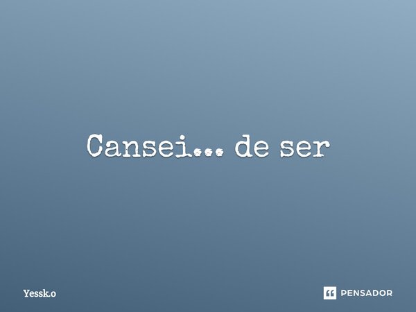 Cansei...⁠ de ser... Frase de Yessk.o.