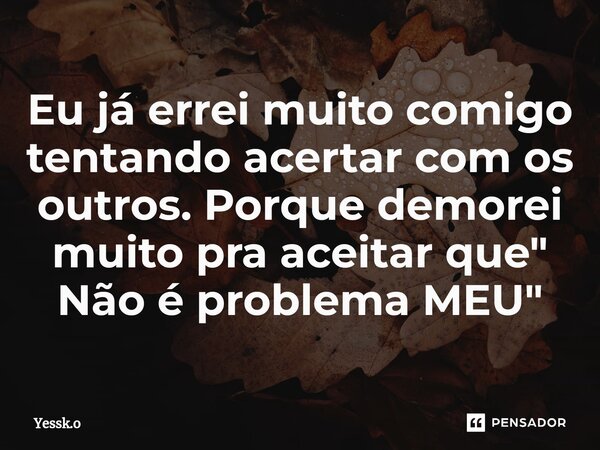 ⁠Eu já errei muito comigo tentando acertar com os outros. Porque demorei muito pra aceitar que " Não é problema MEU"... Frase de Yessk.o.