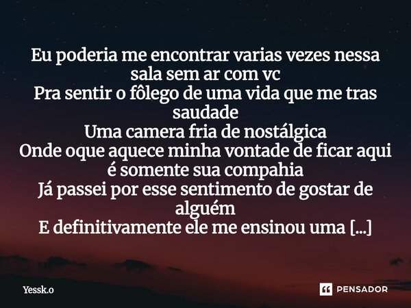 Eu poderia me encontrar varias vezes nessa sala sem ar com vc Pra sentir o fôlego de uma vida que me tras saudade Uma camera fria de nostálgica Onde oque aquec... Frase de Yessk.o.