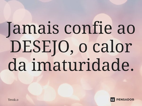 ⁠Jamais confie ao DESEJO, o calor da imaturidade.... Frase de Yessk.o.