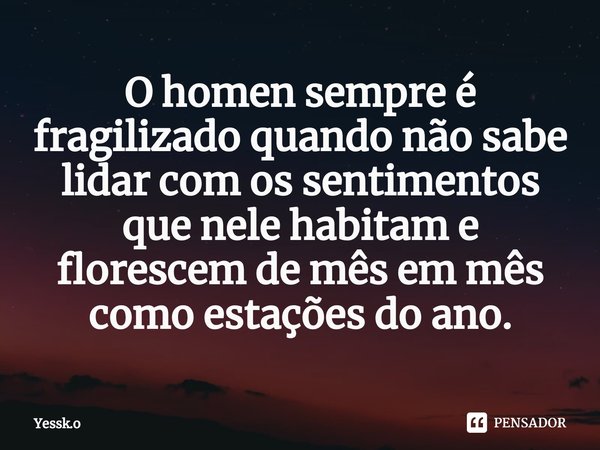 ⁠O homen sempre é fragilizado quando não sabe lidar com os sentimentos que nele habitam e florescem de mês em mês como estações do ano.... Frase de Yessk.o.