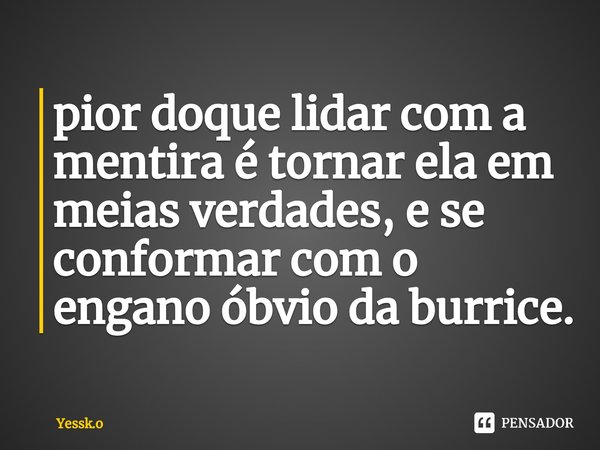 ⁠pior doque lidar com a mentira é tornar ela em meias verdades, e se conformar com o engano óbvio da burrice.... Frase de Yessk.o.