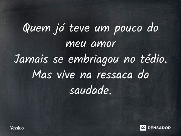 ⁠Quem já teve um pouco do meu amor Jamais se embriagou no tédio. Mas vive na ressaca da saudade.... Frase de Yessk.o.