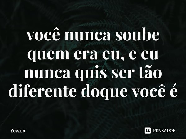 ⁠você nunca soube quem era eu, e eu nunca quis ser tão diferente doque você é... Frase de Yessk.o.
