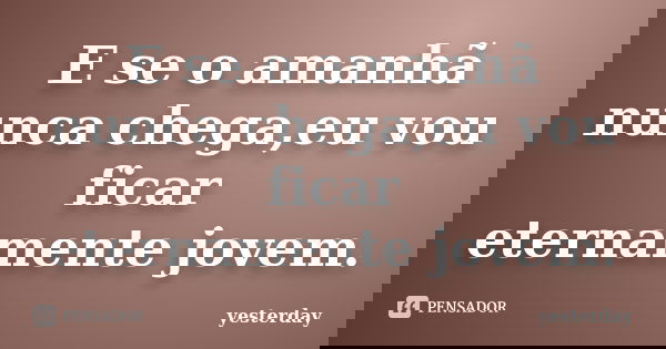 E se o amanhã nunca chega,eu vou ficar eternamente jovem.... Frase de yesterday.