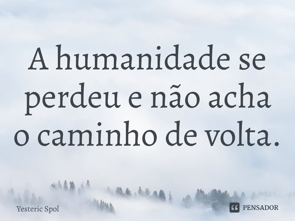 ⁠A humanidade se perdeu e não acha o caminho de volta.... Frase de Yesteric Spol.