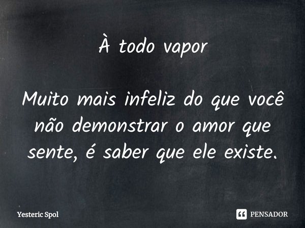 À todo vapor⁠ Muito mais infeliz do que você não demonstrar o amor que sente, é saber que ele existe.... Frase de Yesteric Spol.