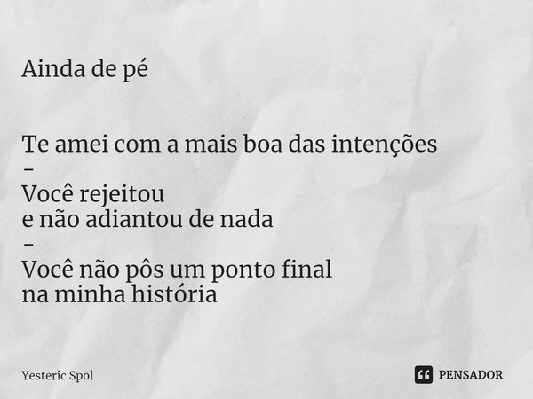 ⁠Ainda de pé Te ameicom a mais boa das intenções
-
Você rejeitou
e não adiantou de nada
-
Você não pôs um ponto final
na minha história... Frase de Yesteric Spol.
