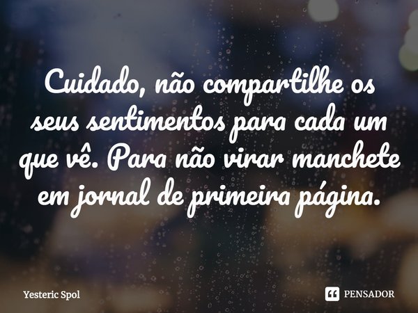 ⁠Cuidado, não compartilhe os seus sentimentos para cada um que vê. Para não virar manchete em jornal de primeira página.... Frase de Yesteric Spol.