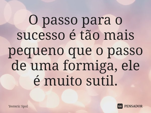 ⁠O passo para o sucesso é tão mais pequeno que o passo de uma formiga, ele é muito sutil.... Frase de Yesteric Spol.