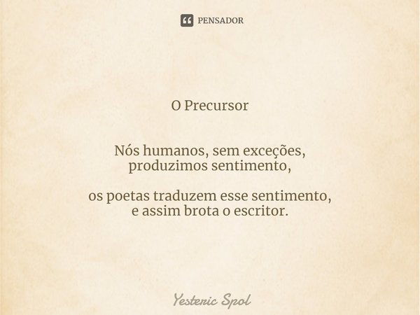 O Precursor ⁠Nós humanos, sem exceções,
produzimos sentimento, os poetas traduzem esse sentimento,
e assim brota o escritor.... Frase de Yesteric Spol.