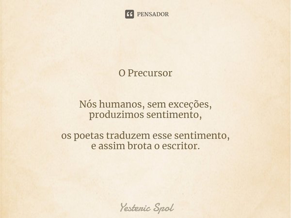 O Precursor ⁠Nós humanos, sem exceções,
produzimos sentimento, os poetas traduzem esse sentimento,
e assim brota o escritor.... Frase de Yesteric Spol.