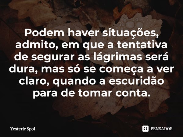 ⁠Podem haver situações, admito, em que a tentativa de segurar as lágrimas será dura, mas só se começa a ver claro, quando a escuridão para de tomar conta.... Frase de Yesteric Spol.