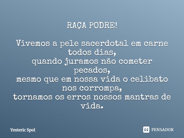 RAÇA PODRE! Vivemos a pele sacerdotal em carne todos dias,
quando juramos não cometer pecados,
mesmo que em nossa vida o celibato nos corrompa,
tornamos os erro... Frase de Yesteric Spol.