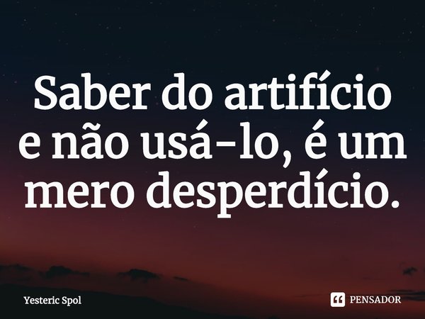 ⁠Saber do artifício e não usá-lo, é um mero desperdício.... Frase de Yesteric Spol.