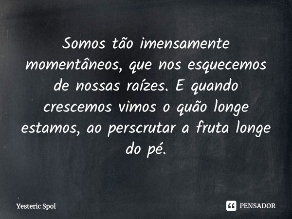 ⁠Somos tão imensamente momentâneos, que nos esquecemos de nossas raízes. E quando crescemos vimos o quão longe estamos, ao perscrutar a fruta longe do pé.... Frase de Yesteric Spol.