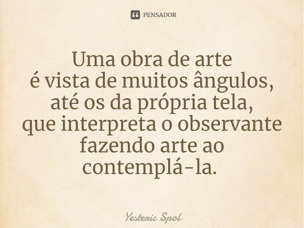 ⁠Uma obra de arte
é vista de muitos ângulos,
até os da própria tela,
que interpreta o observante
fazendo arte ao contemplá-la. ⁠... Frase de Yesteric Spol.