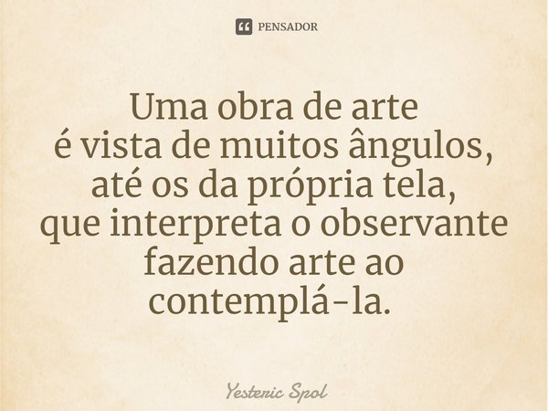 ⁠Uma obra de arte
é vista de muitos ângulos,
até os da própria tela,
que interpreta o observante
fazendo arte ao contemplá-la. ⁠... Frase de Yesteric Spol.