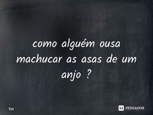 ⁠como alguém ousa machucar as asas de um anjo ?... Frase de Yet.