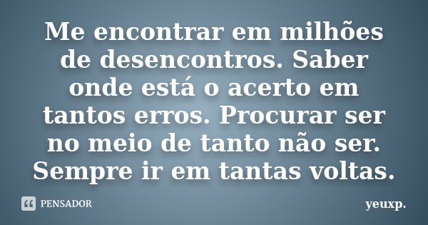 Me encontrar em milhões de desencontros. Saber onde está o acerto em tantos erros. Procurar ser no meio de tanto não ser. Sempre ir em tantas voltas.... Frase de yeuxp..