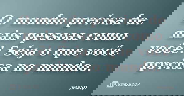 O mundo precisa de mais pessoas como você! Seja o que você precisa no mundo.... Frase de yeuxp..
