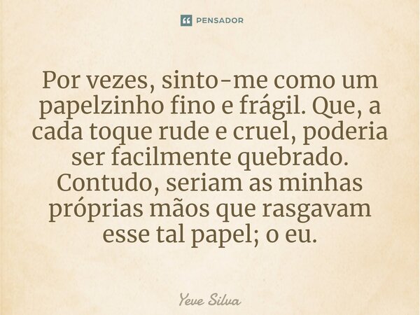 ⁠Por vezes, sinto-me como um papelzinho fino e frágil. Que, a cada toque rude e cruel, poderia ser facilmente quebrado. Contudo, seriam as minhas próprias mãos ... Frase de Yeve Silva.