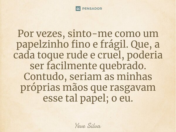 ⁠Por vezes, sinto-me como um papelzinho fino e frágil. Que, a cada toque rude e cruel, poderia ser facilmente quebrado. Contudo, seriam as minhas próprias mãos ... Frase de Yeve Silva.