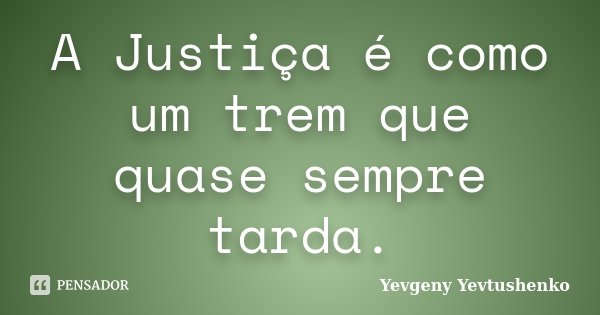A Justiça é como um trem que quase sempre tarda.... Frase de Yevgeny Yevtushenko.