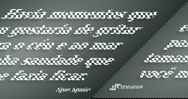 Havia momentos que eu gostaria de gritar para o céu e ao mar tamanha saudade que você me fazia ficar.... Frase de Ygor Aguiar.