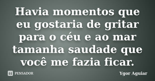 Havia momentos que eu gostaria de gritar para o céu e ao mar tamanha saudade que você me fazia ficar.... Frase de Ygor Aguiar.