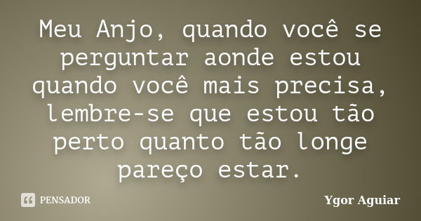 Meu Anjo, quando você se perguntar aonde estou quando você mais precisa, lembre-se que estou tão perto quanto tão longe pareço estar.... Frase de Ygor Aguiar.