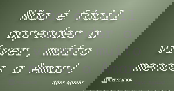 Não é fácil aprender a viver, muito menos a Amar!... Frase de Ygor Aguiar.