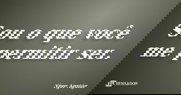 Sou o que você me permitir ser.... Frase de Ygor Aguiar.
