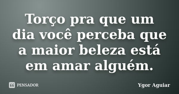 Torço pra que um dia você perceba que a maior beleza está em amar alguém.... Frase de Ygor Aguiar.