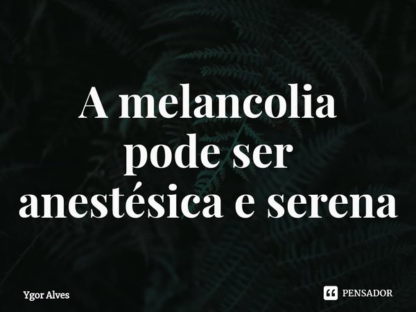 A melancolia
pode ser
anestésica e ⁠serena... Frase de Ygor Alves.