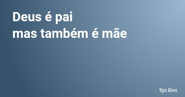 Deus é pai mas também é mãe... Frase de Ygor Alves.