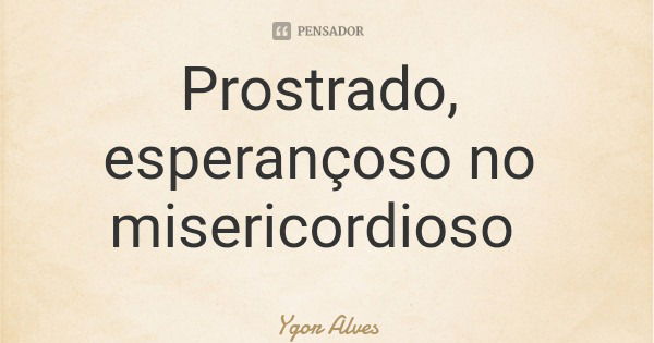 Prostrado, esperançoso no misericordioso... Frase de Ygor Alves.