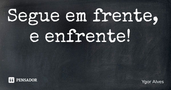Segue em frente, e enfrente!... Frase de Ygor Alves.