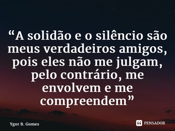 ⁠“A solidão e o silêncio são meus verdadeiros amigos, pois eles não me julgam, pelo contrário, me envolvem e me compreendem”... Frase de Ygor B. Gomes.
