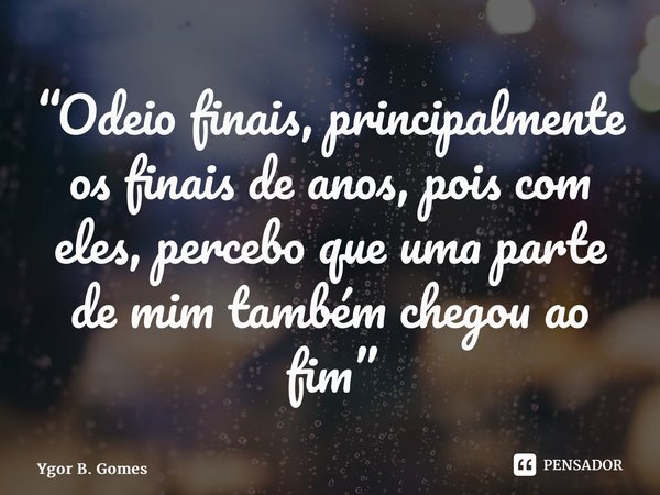 “Odeio finais, principalmente os finais de anos, pois com eles, percebo que uma parte de mim também chegou ao fim”⁠... Frase de Ygor B. Gomes.