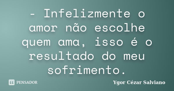 - Infelizmente o amor não escolhe quem ama, isso é o resultado do meu sofrimento.... Frase de Ygor Cézar Salviano.